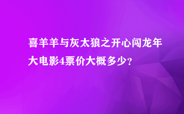 喜羊羊与灰太狼之开心闯龙年大电影4票价大概多少？