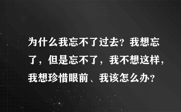 为什么我忘不了过去？我想忘了，但是忘不了，我不想这样，我想珍惜眼前、我该怎么办？