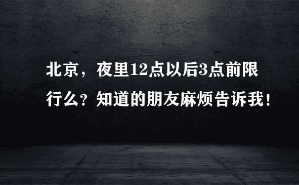 北京，夜里12点以后3点前限行么？知道的朋友麻烦告诉我！