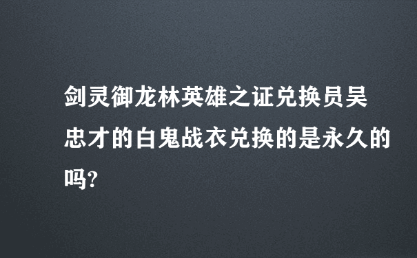 剑灵御龙林英雄之证兑换员吴忠才的白鬼战衣兑换的是永久的吗?