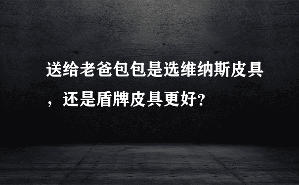 送给老爸包包是选维纳斯皮具，还是盾牌皮具更好？