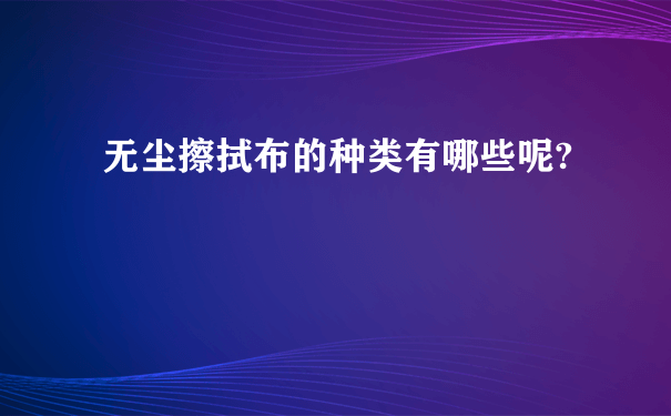 无尘擦拭布的种类有哪些呢?