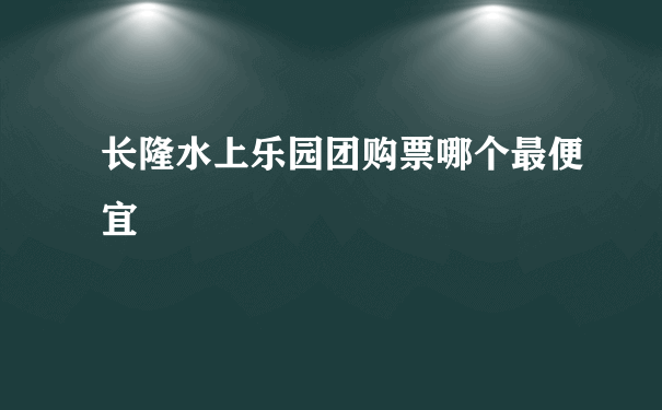 长隆水上乐园团购票哪个最便宜