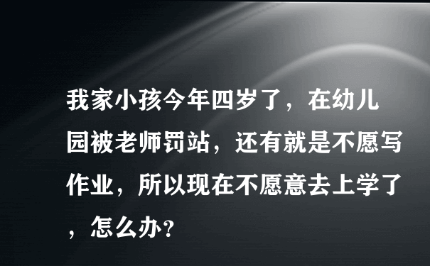 我家小孩今年四岁了，在幼儿园被老师罚站，还有就是不愿写作业，所以现在不愿意去上学了，怎么办？