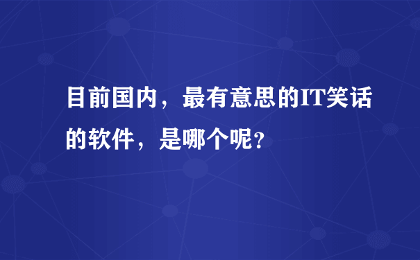 目前国内，最有意思的IT笑话的软件，是哪个呢？