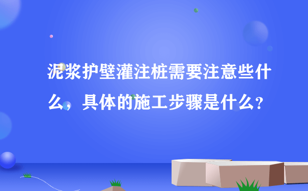 泥浆护壁灌注桩需要注意些什么，具体的施工步骤是什么？