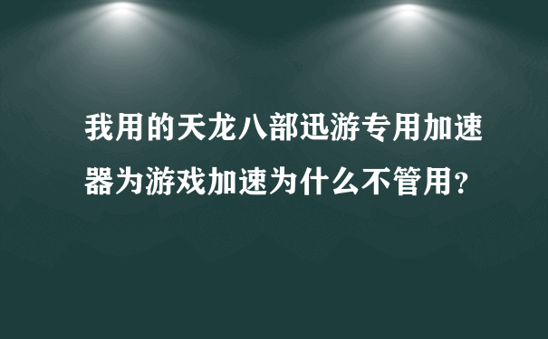 我用的天龙八部迅游专用加速器为游戏加速为什么不管用？