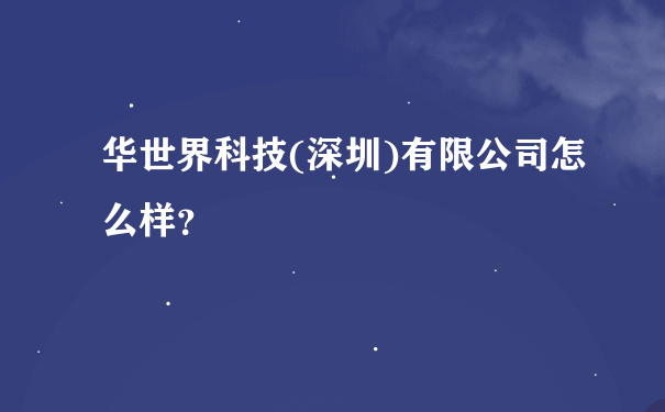 华世界科技(深圳)有限公司怎么样？