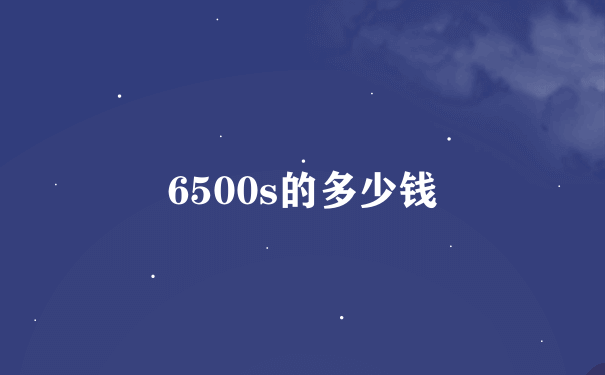 6500s的多少钱