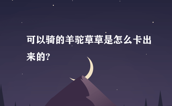 可以骑的羊驼草草是怎么卡出来的?