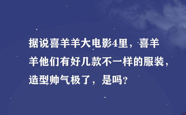 据说喜羊羊大电影4里，喜羊羊他们有好几款不一样的服装，造型帅气极了，是吗？