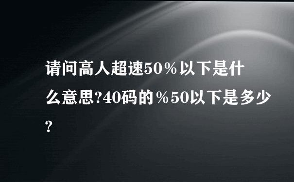 请问高人超速50％以下是什么意思?40码的％50以下是多少?