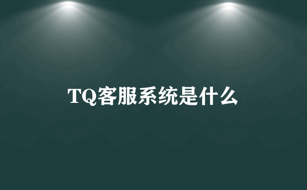 TQ客服系统是什么