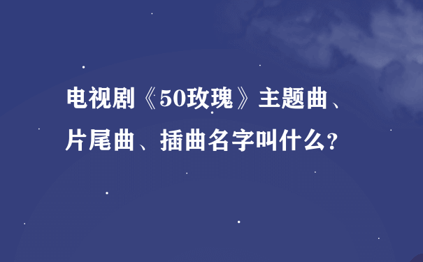 电视剧《50玫瑰》主题曲、片尾曲、插曲名字叫什么？