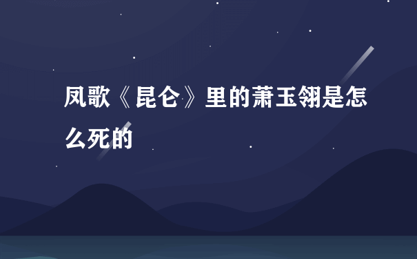 凤歌《昆仑》里的萧玉翎是怎么死的