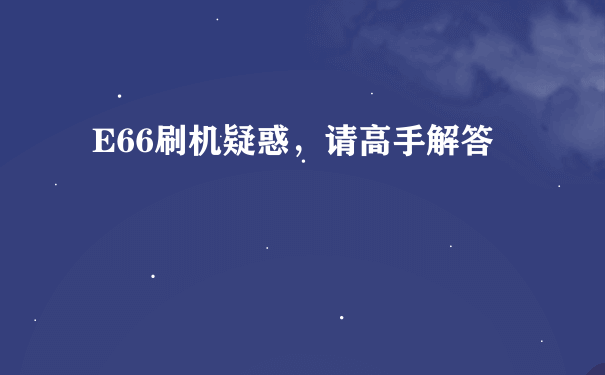 E66刷机疑惑，请高手解答