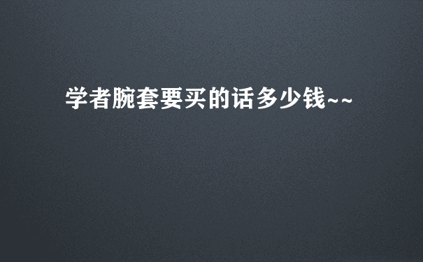 学者腕套要买的话多少钱~~