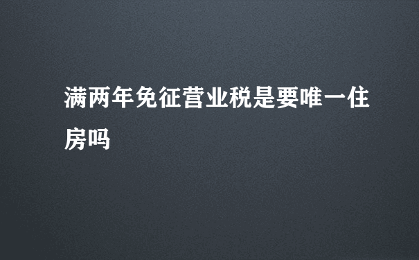 满两年免征营业税是要唯一住房吗