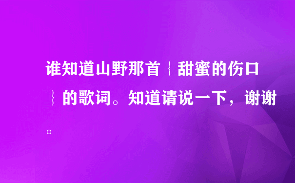 谁知道山野那首｛甜蜜的伤口｝的歌词。知道请说一下，谢谢。