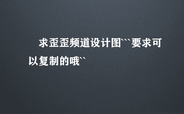 •求歪歪频道设计图```要求可以复制的哦``