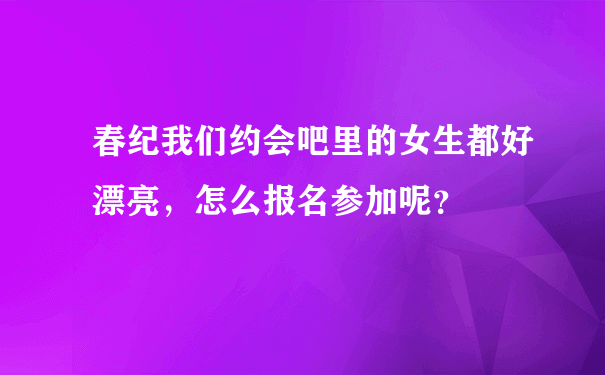 春纪我们约会吧里的女生都好漂亮，怎么报名参加呢？