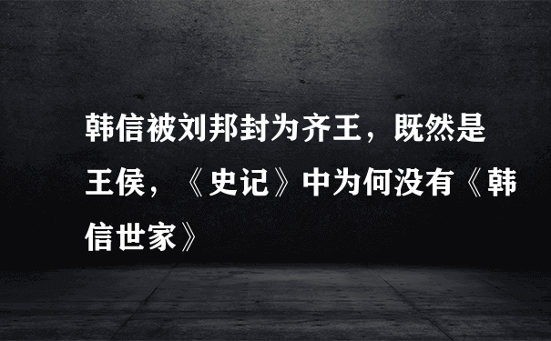 韩信被刘邦封为齐王，既然是王侯，《史记》中为何没有《韩信世家》