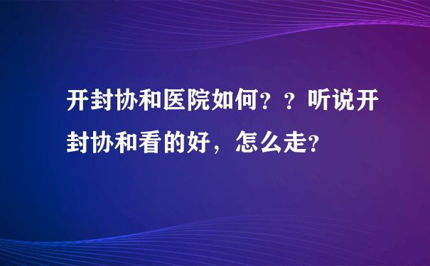 开封协和医院如何？？听说开封协和看的好，怎么走？