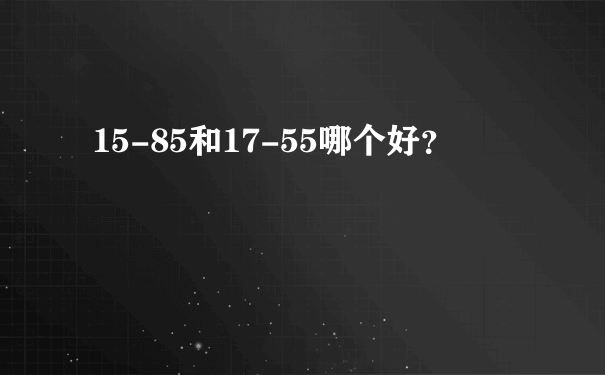 15-85和17-55哪个好？