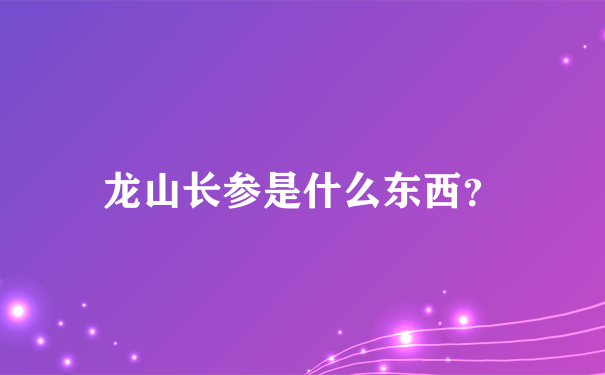 龙山长参是什么东西？