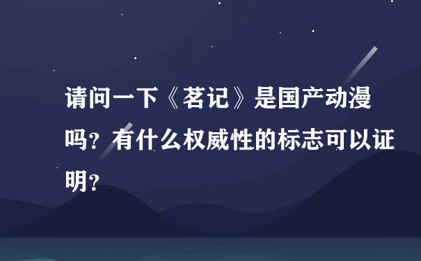 请问一下《茗记》是国产动漫吗？有什么权威性的标志可以证明？