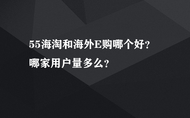 55海淘和海外E购哪个好？ 哪家用户量多么？