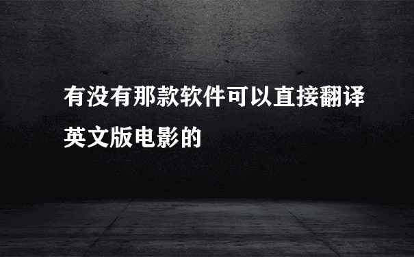 有没有那款软件可以直接翻译英文版电影的