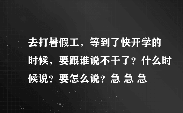 去打暑假工，等到了快开学的时候，要跟谁说不干了？什么时候说？要怎么说？急 急 急