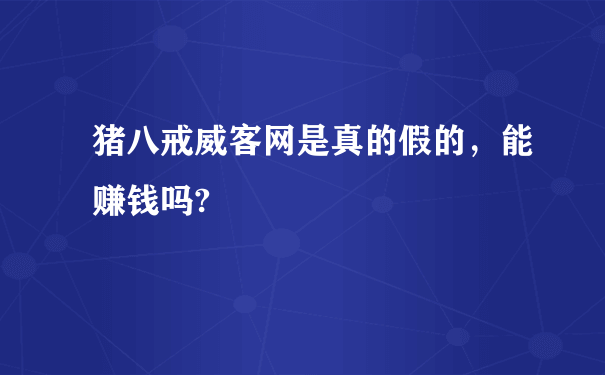 猪八戒威客网是真的假的，能赚钱吗?