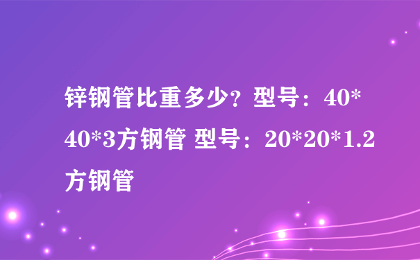 锌钢管比重多少？型号：40*40*3方钢管 型号：20*20*1.2方钢管