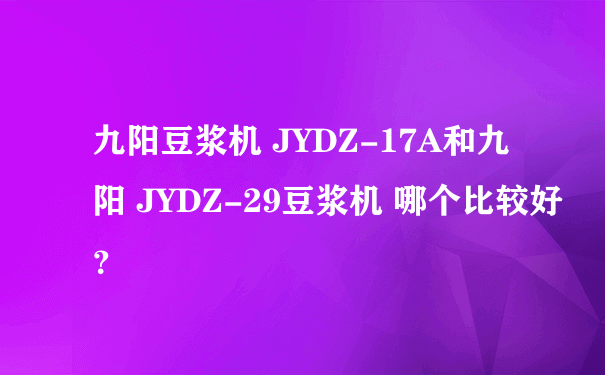 九阳豆浆机 JYDZ-17A和九阳 JYDZ-29豆浆机 哪个比较好？