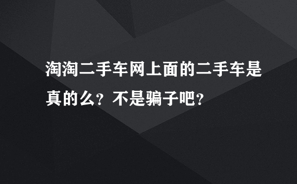 淘淘二手车网上面的二手车是真的么？不是骗子吧？