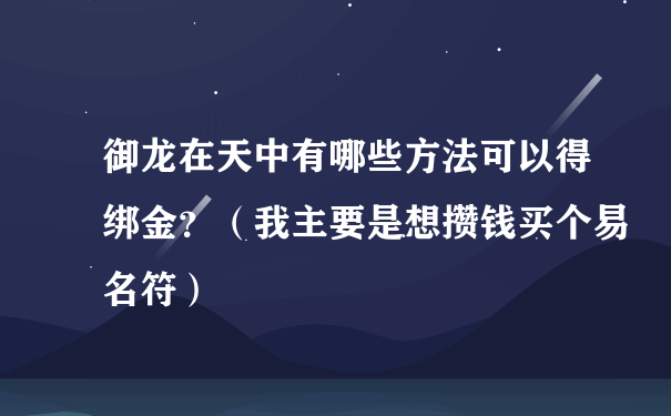 御龙在天中有哪些方法可以得绑金？（我主要是想攒钱买个易名符）