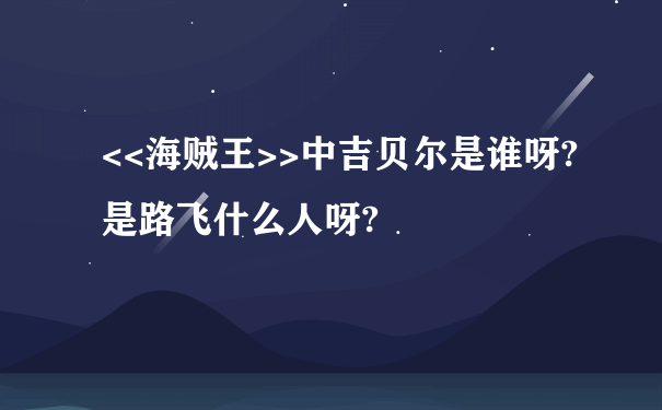 <<海贼王>>中吉贝尔是谁呀?是路飞什么人呀?