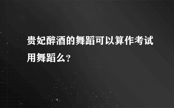 贵妃醉酒的舞蹈可以算作考试用舞蹈么？