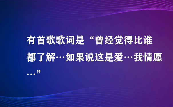 有首歌歌词是“曾经觉得比谁都了解…如果说这是爱…我情愿…”