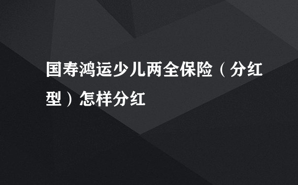 国寿鸿运少儿两全保险（分红型）怎样分红