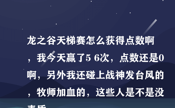 龙之谷天梯赛怎么获得点数啊，我今天赢了5 6次，点数还是0啊，另外我还碰上战神发台风的，牧师加血的，这些人是不是没素质