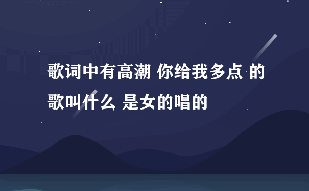 歌词中有高潮 你给我多点 的歌叫什么 是女的唱的