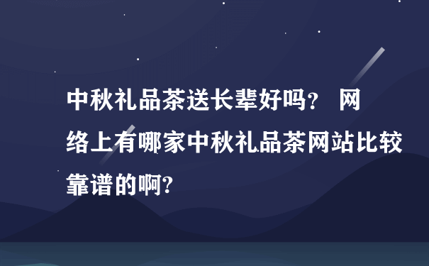 中秋礼品茶送长辈好吗？ 网络上有哪家中秋礼品茶网站比较靠谱的啊?