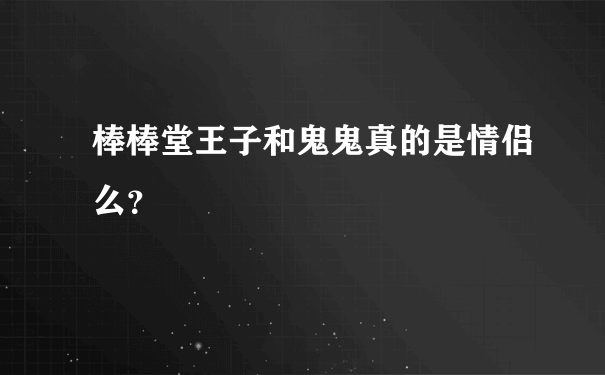 棒棒堂王子和鬼鬼真的是情侣么？