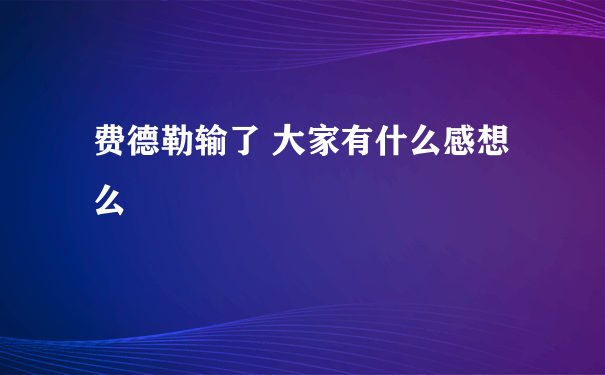 费德勒输了 大家有什么感想么