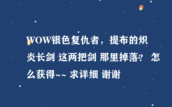 WOW银色复仇者，提布的炽炎长剑 这两把剑 那里掉落？ 怎么获得~~ 求详细 谢谢