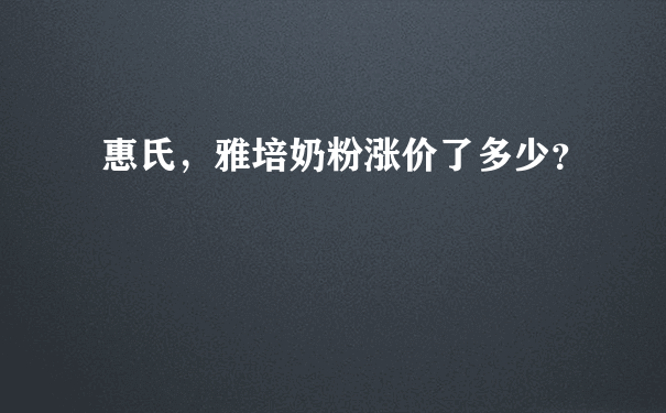 惠氏，雅培奶粉涨价了多少？