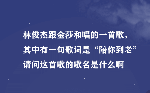 林俊杰跟金莎和唱的一首歌，其中有一句歌词是“陪你到老”请问这首歌的歌名是什么啊